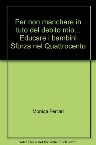 Per Non Manchare in Tuto Del Debito Mio - L'educazione Dei Bambini Sforza Nel Quattrocento