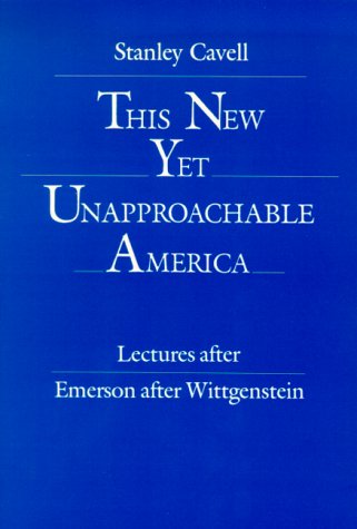 This New Yet Unapproachable America: Lectures After Emerson after Wittgenstein (The 1987 Frederick Ives Carpenter Lectures)