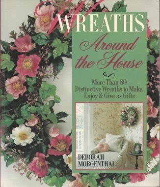 Wreaths Around the House: More Than 80 Distinctive Wreaths to Make, Enjoy & Give As Gifts