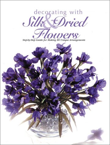 Decorating With Silk & Dried Flowers : 80 Arrangements Using Floral Materials of All Kinds (Arts & Crafts for Home Decorating Series)