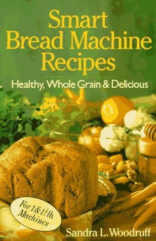 Smart Bread Machine Recipes: Healthy, Whole Grain & Delicious