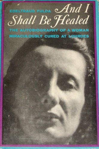 And I Shall Be Healed: The Autobiography of a Woman Miraculously Cured at Lourdes