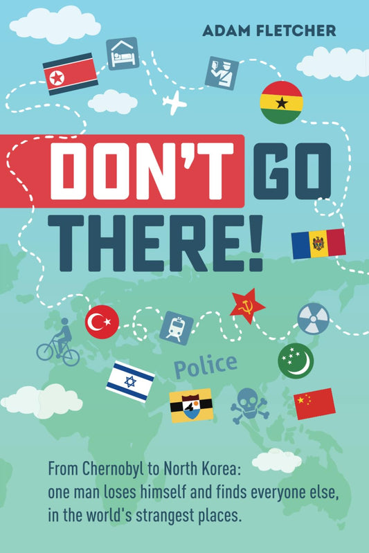 Don’t Go There: From Chernobyl to North Korea—one man’s quest to lose himself and find everyone else in the world’s strangest places (Adam's Adventures)