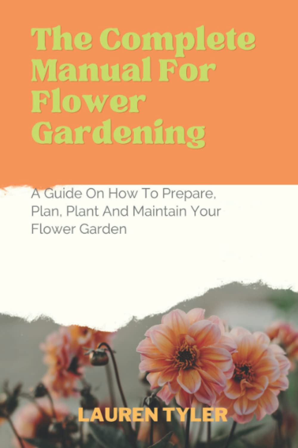 The Complete Manual for Flower Gardening: A Guide on How to Prepare,Plan,Plant and Maintain Your Flower Garden