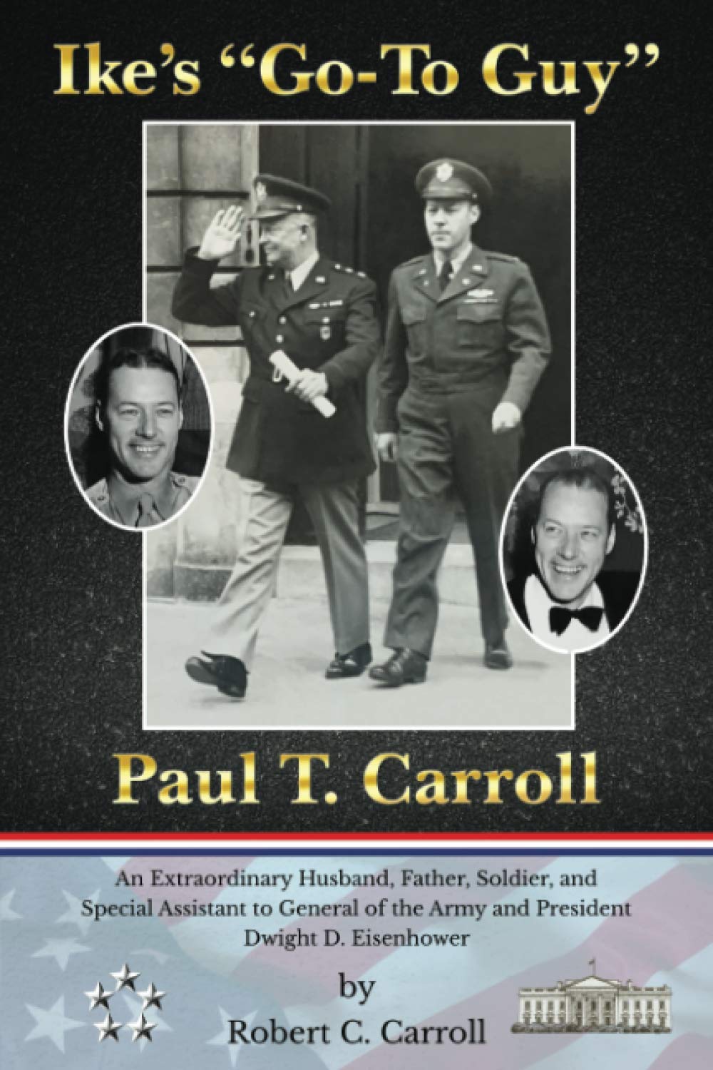 Ike's "Go-To Guy," Paul T. Carroll: An Extraordinary Husband, Father, Soldier, and Special Assistant to General of the Army and President Dwight D. Eisenhower