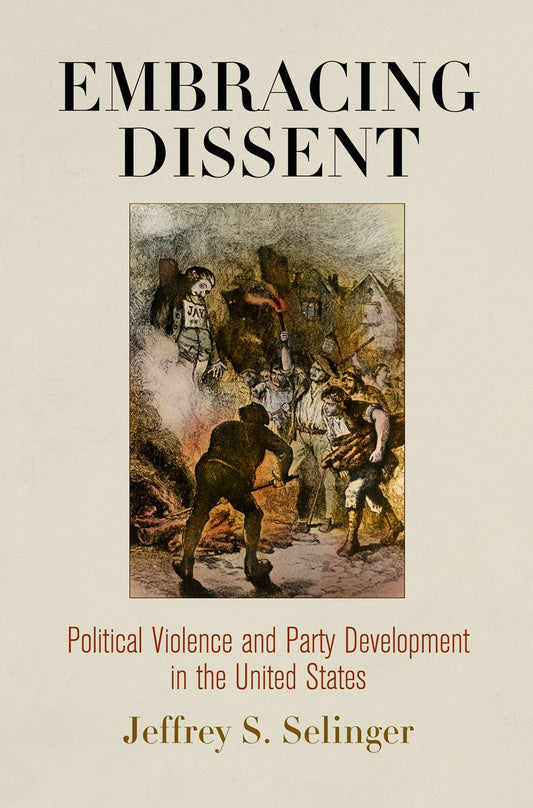 Embracing Dissent: Political Violence and Party Development in the United States (American Governance: Politics, Policy, and Public Law)