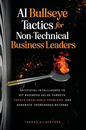 AI Bullseye Tactics For Non - Technical Business Leaders - Artificial Intelligence to Hit Business Value Targets, Tackle Unsolvable Problems, and Generate Tremendous Returns