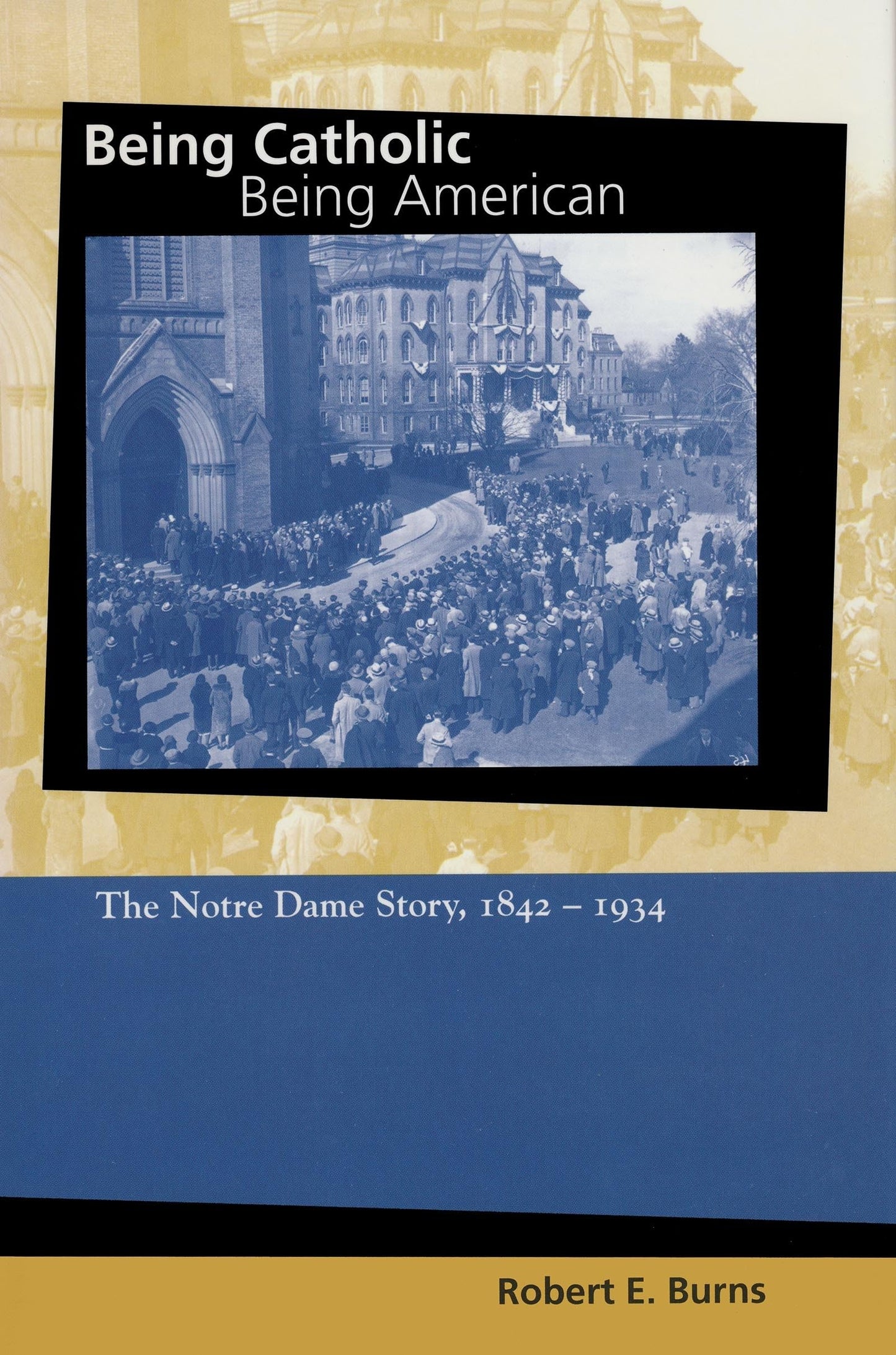 Being Catholic, Being American, Volume 1: The Notre Dame Story, 1842-1934 (Mary and Tim Gray Series for the Study of Catholic Higher Education) (v. 1)