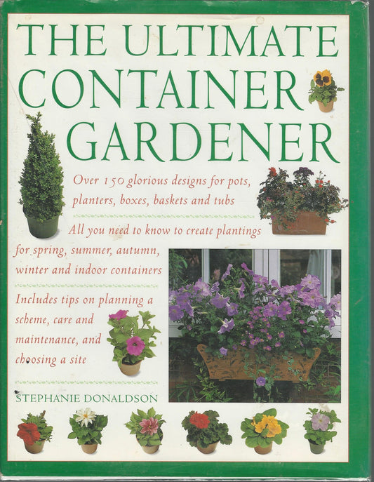 Ultimate Container Gardener: Over 150 Glorious Designs for Planters, Pots, Boxes, Baskets and Tu