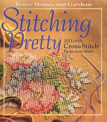 Stitching Pretty - 101 Lovely Cross - stitch Projects to Make (Better Homes & Gardens)