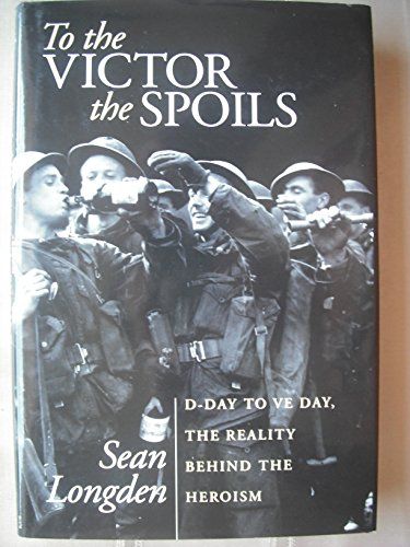 To the Victor the Spoils -D-Day to VE Day, the Reality Behind the Heroism