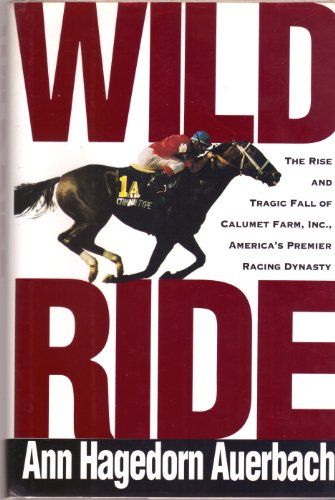 Wild Ride The Rise and Fall of Calumet Farm Inc. , America's Premier Racing Dynasty