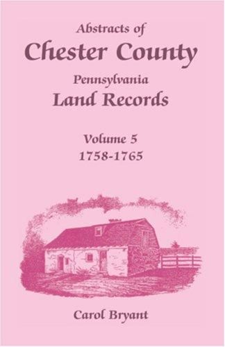 Abstracts of Chester County, Pennsylvania Land Records, Volume 5 - 1758 - 1765